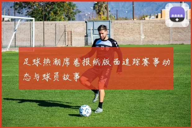 足球热潮席卷报纸版面追踪赛事动态与球员故事