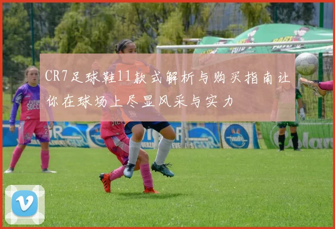 CR7足球鞋11款式解析与购买指南让你在球场上尽显风采与实力