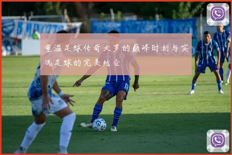重温足球传奇大罗的巅峰时刻与实况足球的完美结合
