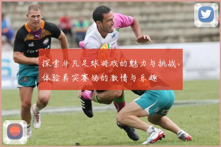 探索非凡足球游戏的魅力与挑战，体验真实赛场的激情与乐趣