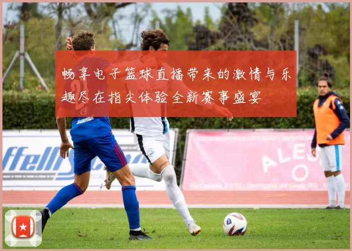 畅享电子篮球直播带来的激情与乐趣尽在指尖体验全新赛事盛宴